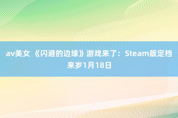 av美女 《闪避的边缘》游戏来了：Steam版定档来岁1月18日