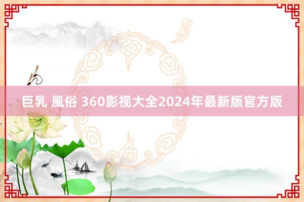 巨乳 風俗 360影视大全2024年最新版官方版