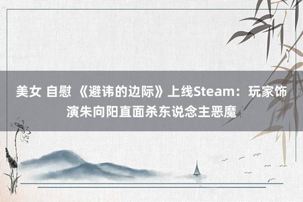 美女 自慰 《避讳的边际》上线Steam：玩家饰演朱向阳直面杀东说念主恶魔