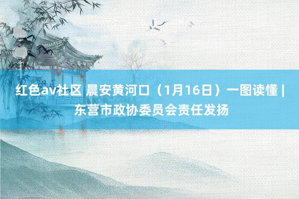 红色av社区 晨安黄河口（1月16日）一图读懂 | 东营市政协委员会责任发扬