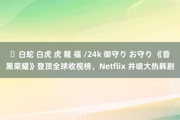 ✨白蛇 白虎 虎 龍 福 /24k 御守り お守り 《昏黑荣耀》登顶全球收视榜，Netflix 井喷大热韩剧