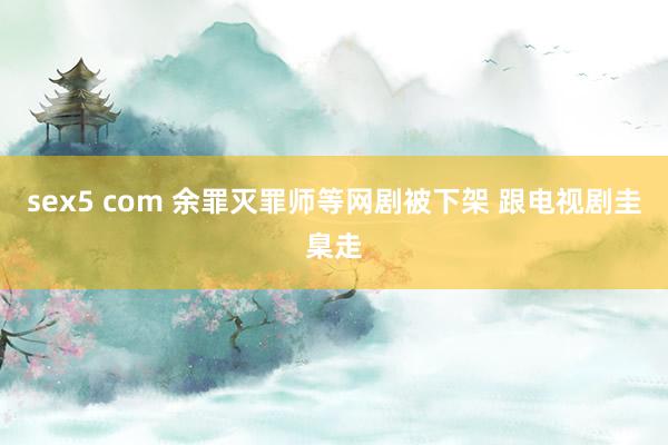 sex5 com 余罪灭罪师等网剧被下架 跟电视剧圭臬走