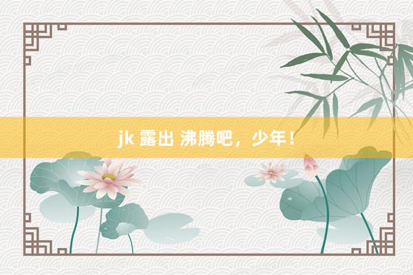 jk 露出 沸腾吧，少年！