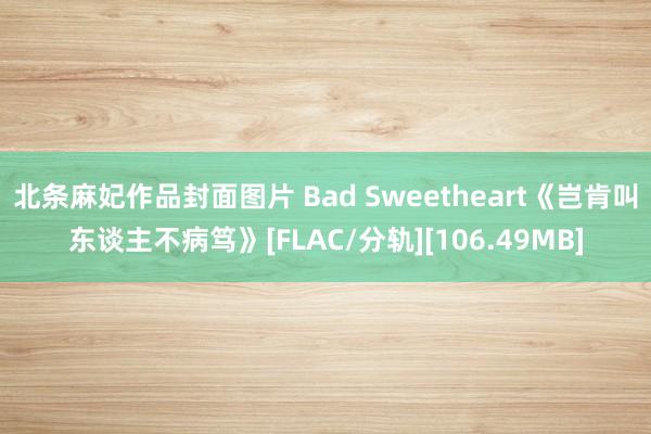 北条麻妃作品封面图片 Bad Sweetheart《岂肯叫东谈主不病笃》[FLAC/分轨][106.49MB]