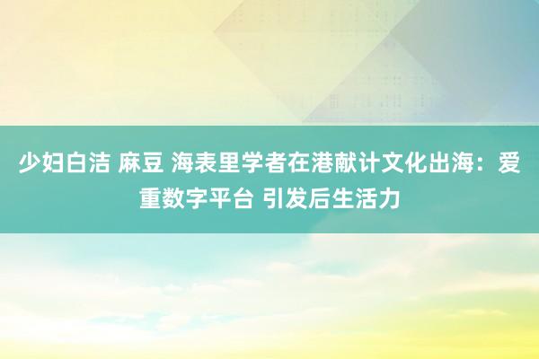 少妇白洁 麻豆 海表里学者在港献计文化出海：爱重数字平台 引发后生活力