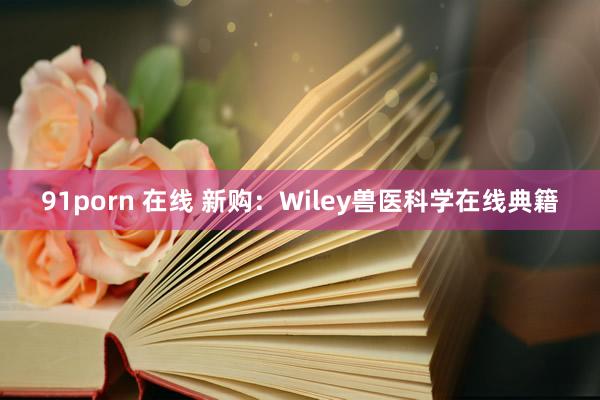 91porn 在线 新购：Wiley兽医科学在线典籍