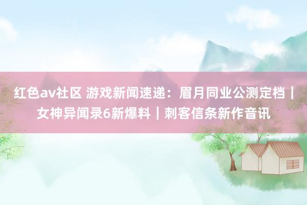 红色av社区 游戏新闻速递：眉月同业公测定档｜女神异闻录6新爆料｜刺客信条新作音讯