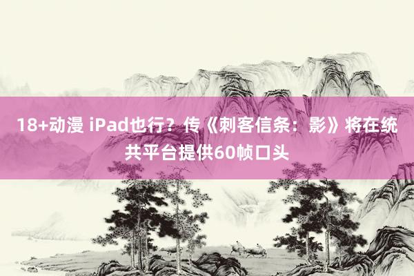 18+动漫 iPad也行？传《刺客信条：影》将在统共平台提供60帧口头