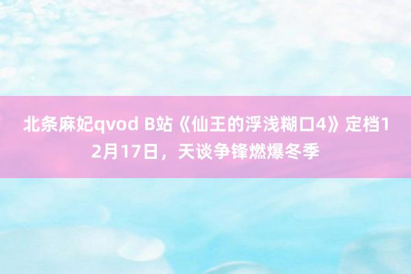 北条麻妃qvod B站《仙王的浮浅糊口4》定档12月17日，天谈争锋燃爆冬季