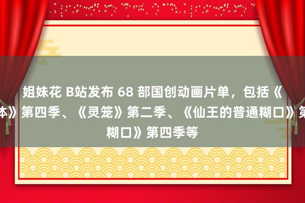 姐妹花 B站发布 68 部国创动画片单，包括《我的三体》第四季、《灵笼》第二季、《仙王的普通糊口》第四季等