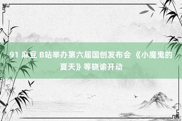 91 麻豆 B站举办第六届国创发布会 《小魔鬼的夏天》等晓谕开动