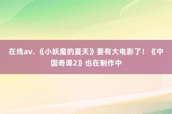 在线av. 《小妖魔的夏天》要有大电影了！《中国奇谭2》也在制作中