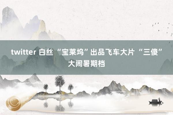 twitter 白丝 “宝莱坞”出品飞车大片 “三傻”大闹暑期档