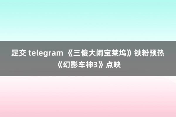 足交 telegram 《三傻大闹宝莱坞》铁粉预热《幻影车神3》点映