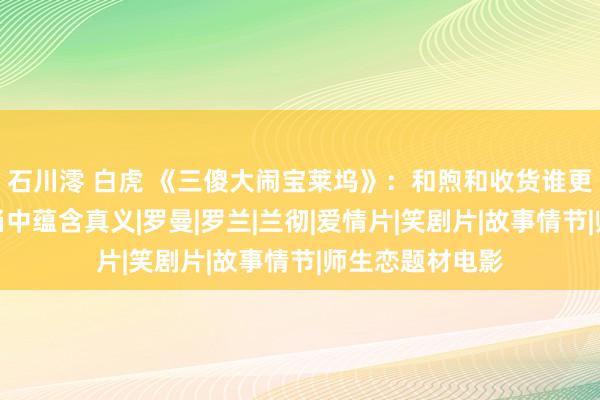 石川澪 白虎 《三傻大闹宝莱坞》：和煦和收货谁更报复？在搞笑当中蕴含真义|罗曼|罗兰|兰彻|爱情片|笑剧片|故事情节|师生恋题材电影