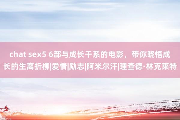 chat sex5 6部与成长干系的电影，带你晓悟成长的生离折柳|爱情|励志|阿米尔汗|理查德·林克莱特