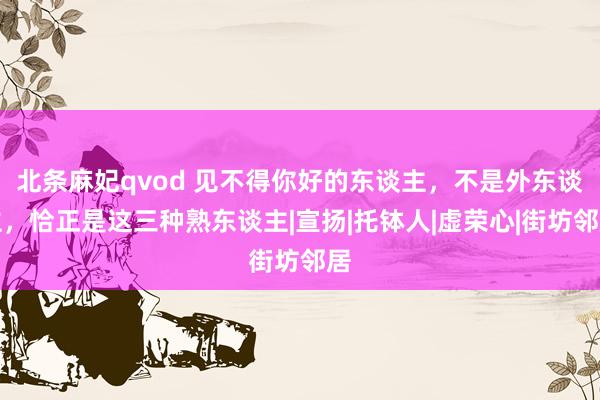 北条麻妃qvod 见不得你好的东谈主，不是外东谈主，恰正是这三种熟东谈主|宣扬|托钵人|虚荣心|街坊邻居